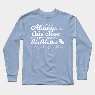 I Will Always Be This Close To You No Matter Where You Are Long Sleeve T-Shirt